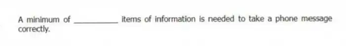 A minimum of __________ items of information is needed to take a phone message correctly.
