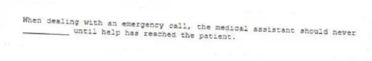 When dealing with an emergency call, the medical assistant should never __________ until help has reached the patient.