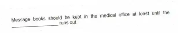 Message books should be kept in the medical office at least until the __________________ runs out.