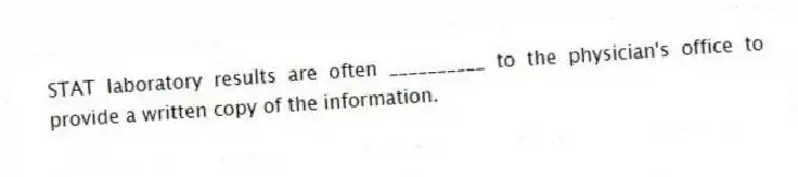 STAT laboratory results are often __________ to the physician's office to provide a written copy of the information.