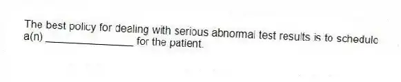 The best policy for dealing with serious abnormal test results is to schedule a(n) _______________ for the patient.