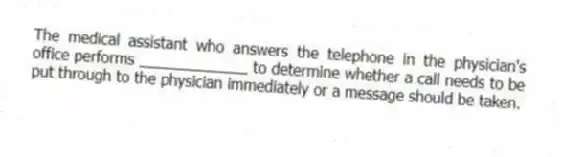 The medical assistant who answers the telephone in the physician's office performs _____________ to determine whether a call needs to be put through to the physician immediately or a message should be taken.