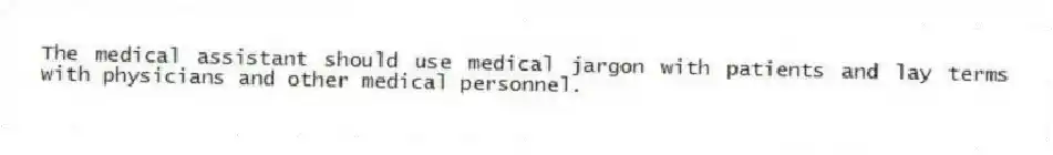 The medical assistant should use medical jargon with patients and lay terms with physicians and other medical personnel.