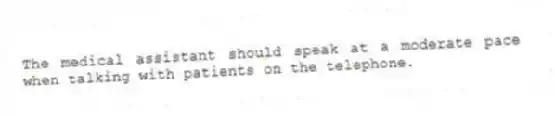 The medical assistant should speak at a moderate pace when talking with patients on the telephone.