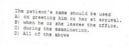 The patient's name should be used
A) on greeting him or her at arrival.
B) when he or she leaves the office.
C) during the examination.
D) All of the above