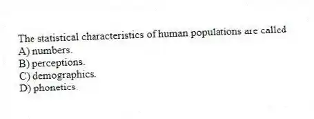 The statistical characteristics of human populations are called
A) numbers.
B) perceptions.
C) demographics.
D) phonetics.