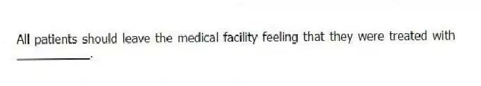 All patients should leave the medical facility feeling that they were treated with ___________.
