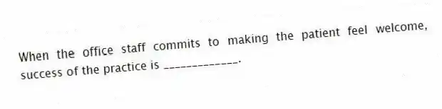 When the office staff commits to making the patient feel welcome, success of the practice is _____________.