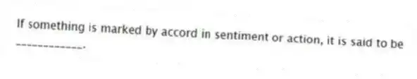 If something is marked by accord in sentiment or action, it is said to be ____________.