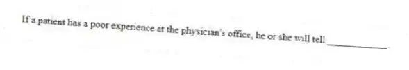 If a patient has a poor experience at the physician's office, he or she will tell ____________.