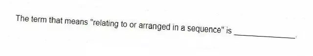 The term that means "relating to or arranged in a sequence" is ______________.
