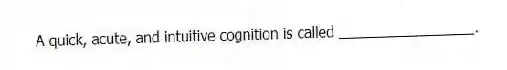 A quick, acute, and intuitive cognition is called _________________.