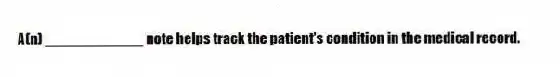 A(n) ____________ note helps track the patient's condition in the medical record.