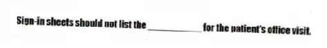Sign-in sheets should not list the __________ for the patient's office visit.