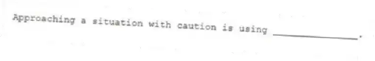 Approaching a situation with caution is using _______________.