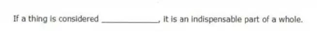 If a thing is considered ____________, it is an indispensable part of a whole.