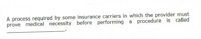 A process required by some insurance carriers in which the provider must prove medical necessity before performing a procedure is called ___________________.