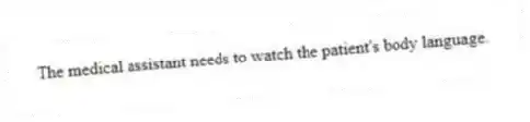 The medical assistant needs to watch the patient's body language.