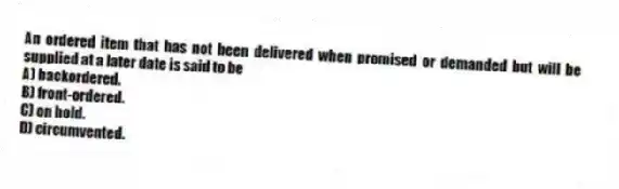 An ordered item that has not been delivered when promised or demanded but will be supplied at a later date is said to be
A) backordered.
B) front-ordered.
C) on hold.
D) circumvented.