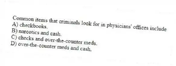 Common items that criminals look for in physicians' offices include
A) checkbooks.
B) narcotics and cash.
C) checks and over-the-counter meds.
D) over-the-counter meds and cash.
