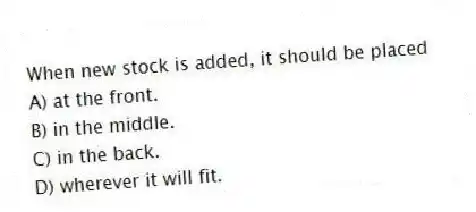 When new stock is added, it should be placed
A) at the front.
B) in the middle.
C) in the back.
D) wherever it will fit.