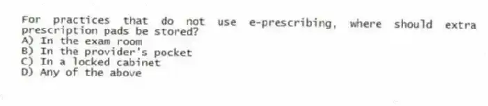 For practices that do not use e-prescribing, where should extra prescription pads be stored?
A) In the exam room
B) In the provider's pocket
C) In a locked cabinet
D) Any of the above