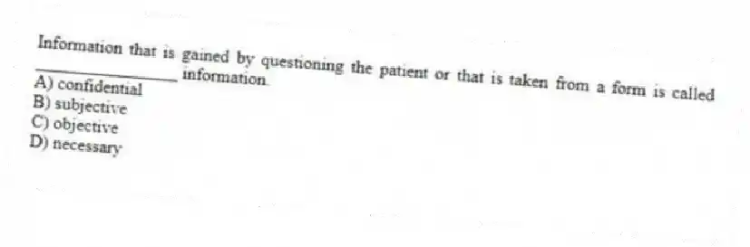 Information that is gained by questioning the patient or that is taken from a form is called ________________ information.
A) confidential
B) subjective
C) objective
D) necessary