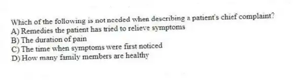 Which of the following is not needed when describing a patient's chief complaint?
A) Remedies the patient has tried to relieve symptoms
B) The duration of pain
C) The time when symptoms were first noticed
D) How many family members are healthy