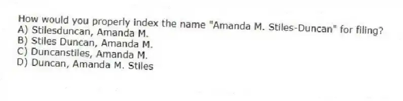 How would you properly index the name "Amanda M. Stiles-Duncan" for filing?
A) Stilesduncan, Amanda M.
B) Stiles Duncan, Amanda M.
C) Duncanstiles, Amanda M.
D) Duncan, Amanda M. Stiles