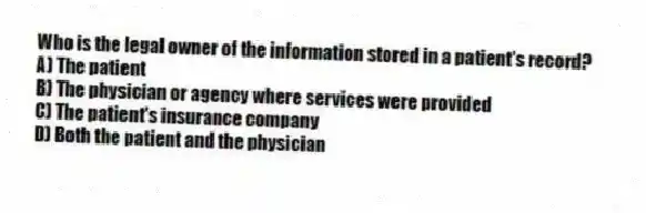 Who is the legal owner of the information stored in a patient's record?
A) The patient
B) The physician or agency where services were provided
C) The patient's insurance company
D) Both the patient and the physician