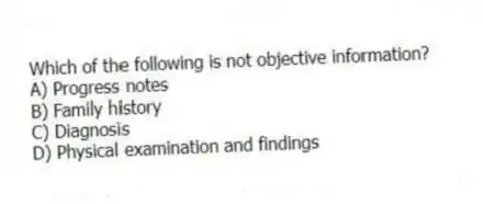 Which of the following is not objective information?
A) Progress notes
B) Family history
C) Diagnosis
D) Physical examination and findings