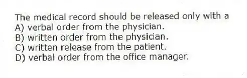 The medical record should be released only with a
A) verbal order from the physician.
B) written order from the physician.
C) written release from the patient.
D) verbal order from the office manager.