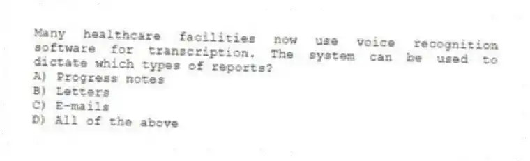 Many healthcare facilities now use voice recognition software for transcription. The system can be used to dictate which types of reports?
A) Progress notes
B) Letters
C) E-mails
D) All of the above