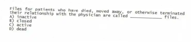 Files for patients who have died, moved away, or otherwise terminated their relationship with the physician are called _____________ files.
A) inactive
B) closed
C) active
D) dead