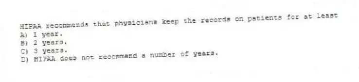 HIPAA recommends that physicians keep the records on patients for at least
A) 1 year.
B) 2 years.
C) 3 years.
D) HIPAA does not recommend a number of years.