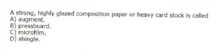 A strong, highly glazed composition paper or heavy card stock is called
A) augment.
B) pressboard.
C) microfilm.
D) shingle.
