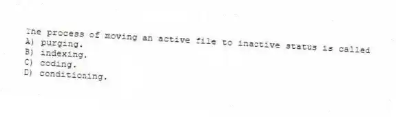 The process of moving an active file to inactive status is called
A) purging.
B) indexing.
C) coding.
D) conditioning.