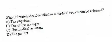Who ultimately decides whether a medical record can be released?
A) The physician
B) The office manager
C) The medical assistant
D) The patient
