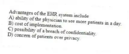Advantages of the EHR system include
A) ability of the physician to see more patients in a day.
B) cost of implementation.
C) possibility of a breach of confidentiality.
D) concern of patients over privacy.