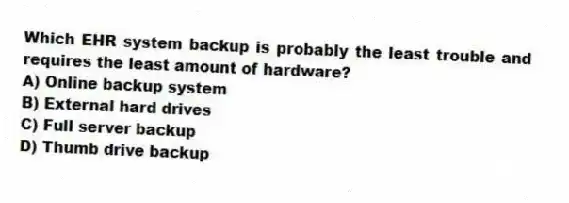 Which EHR system backup is probably the least trouble and requires the least amount of hardware?
A) Online backup system
B) External hard drives
C) Full server backup
D) Thumb drive backup