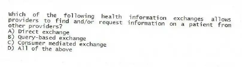 Which of the following health information exchanges allows providers to find and/or request information on a patient from other providers?
A) Direct exchange
B) Query-based exchange
C) Consumer mediated exchange
D) All of the above