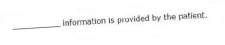 __________ information is provided by the patient.