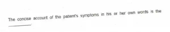 The concise account of the patient's symptoms in his or her own words is the __________.