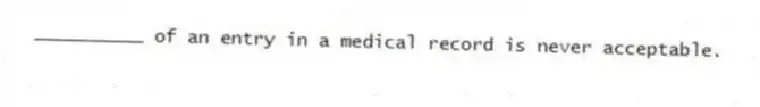 __________ of an entry in a medical record is never acceptable.
