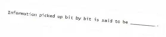 Information picked up bit by bit is said to be __________.