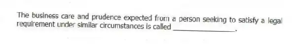 The business care and prudence expected from a person seeking to satisfy a legal requirement under similar circumstances is called ________________.