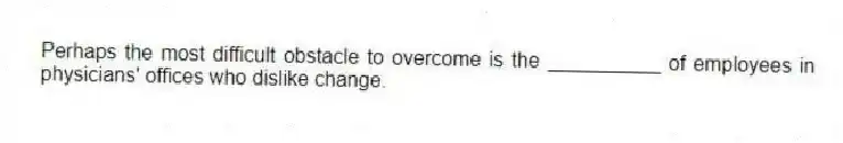 Perhaps the most difficult obstacle to overcome is the __________ of employees in physicians' offices who dislike change.