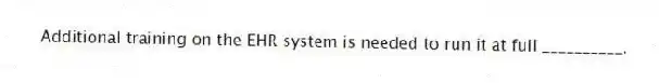 Additional training on the EHR system is needed to run it at full __________.