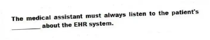 The medical assistant must always listen to the patient's __________ about the EHR system.