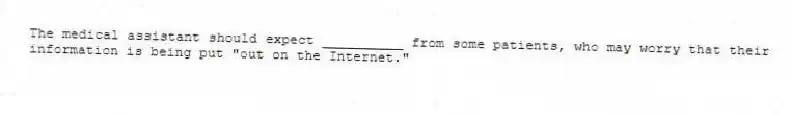 The medical assistant should expect __________ from some patients, who may worry that their information is being put "out on the Internet."